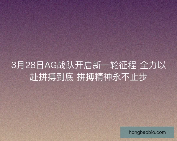 3月28日AG战队开启新一轮征程 全力以赴拼搏到底 拼搏精神永不止步