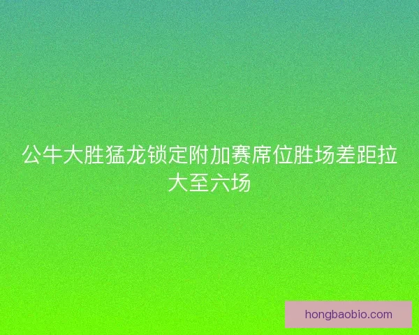 公牛大胜猛龙锁定附加赛席位胜场差距拉大至六场