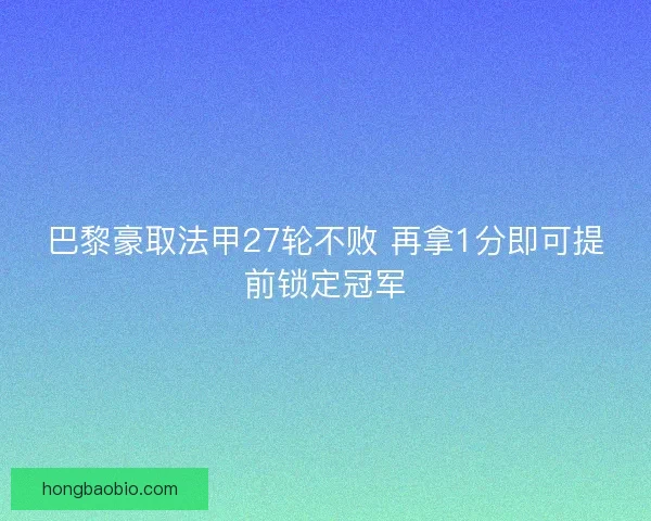 巴黎豪取法甲27轮不败 再拿1分即可提前锁定冠军