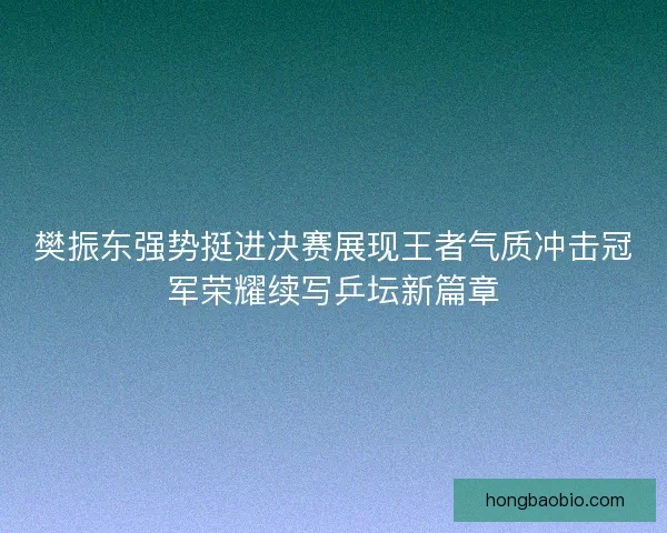樊振东强势挺进决赛展现王者气质冲击冠军荣耀续写乒坛新篇章