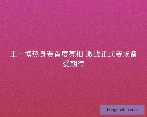 王一博热身赛首度亮相 激战正式赛场备受期待