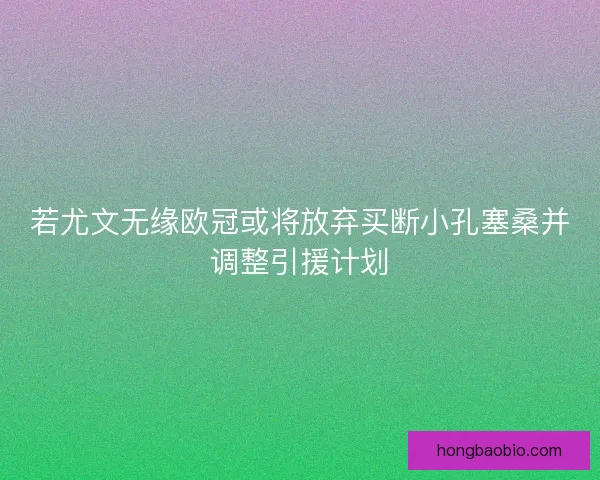 若尤文无缘欧冠或将放弃买断小孔塞桑并调整引援计划