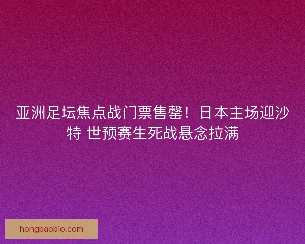 亚洲足坛焦点战门票售罄！日本主场迎沙特 世预赛生死战悬念拉满