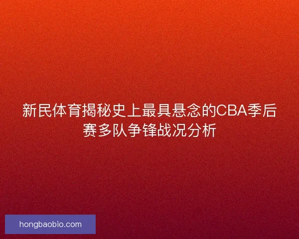新民体育揭秘史上最具悬念的CBA季后赛多队争锋战况分析