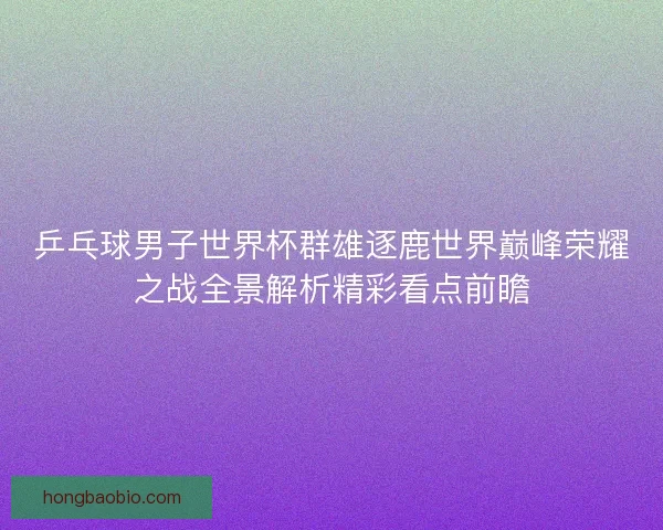 乒乓球男子世界杯群雄逐鹿世界巅峰荣耀之战全景解析精彩看点前瞻
