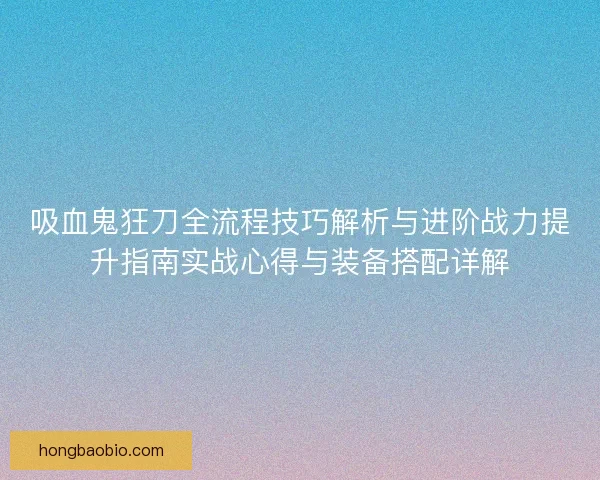 吸血鬼狂刀全流程技巧解析与进阶战力提升指南实战心得与装备搭配详解