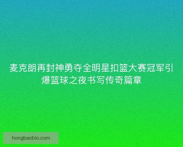 麦克朗再封神勇夺全明星扣篮大赛冠军引爆篮球之夜书写传奇篇章