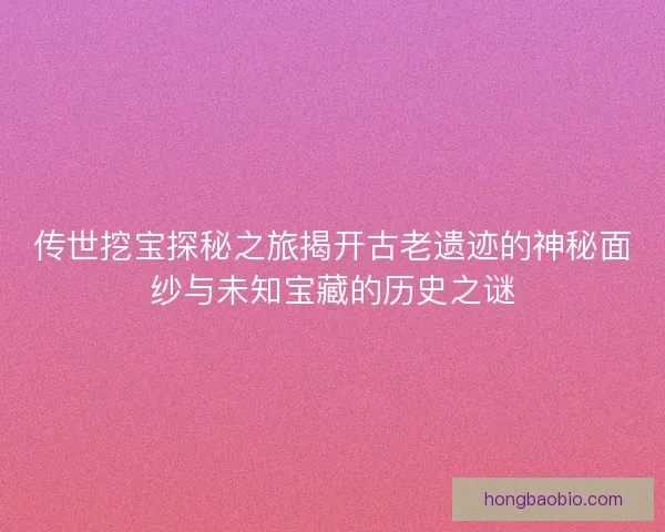 传世挖宝探秘之旅揭开古老遗迹的神秘面纱与未知宝藏的历史之谜