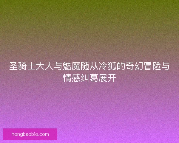 圣骑士大人与魅魔随从冷狐的奇幻冒险与情感纠葛展开