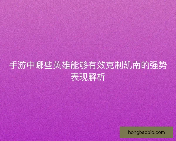手游中哪些英雄能够有效克制凯南的强势表现解析