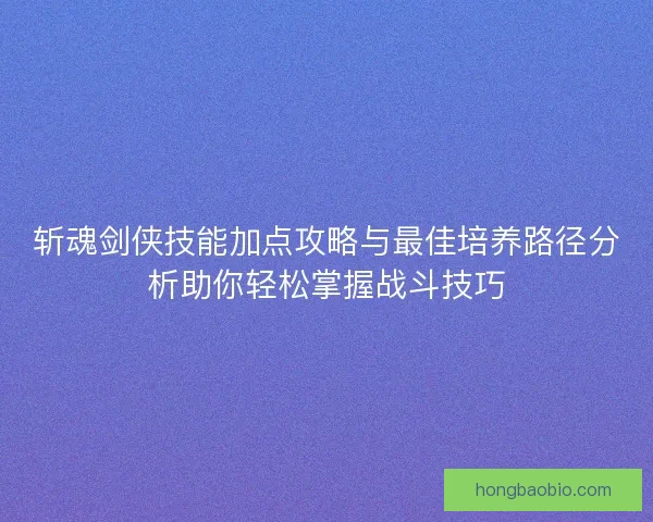 斩魂剑侠技能加点攻略与最佳培养路径分析助你轻松掌握战斗技巧