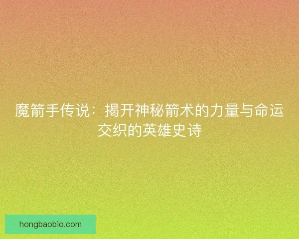 魔箭手传说:揭开神秘箭术的力量与命运交织的英雄史诗 魔箭手传说:揭开神秘箭术的力量与命运交织的英雄史诗