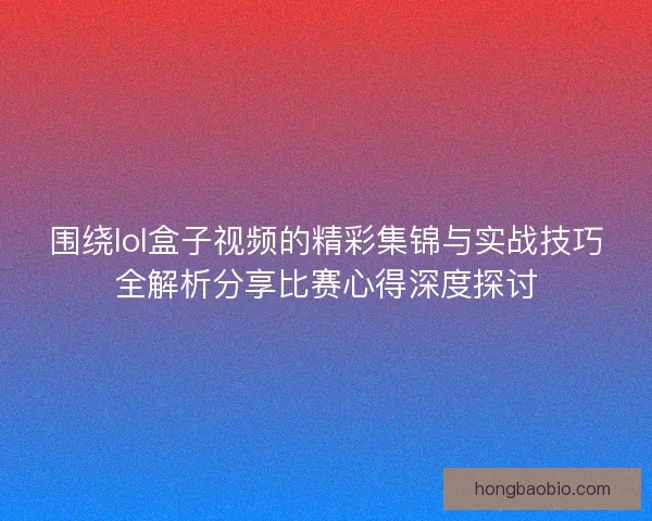 围绕lol盒子视频的精彩集锦与实战技巧全解析分享比赛心得深度探讨