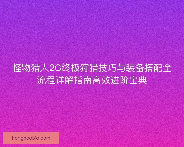 怪物猎人2G终极狩猎技巧与装备搭配全流程详解指南高效进阶宝典 怪物猎人2G终极狩猎技巧与装备搭配全流程详解指南高效进阶宝典