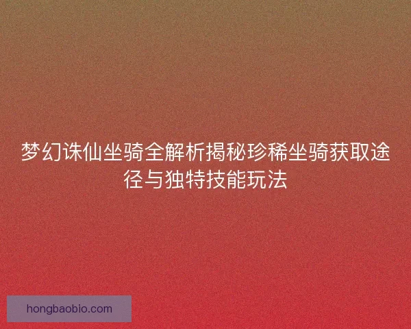 梦幻诛仙坐骑全解析揭秘珍稀坐骑获取途径与独特技能玩法