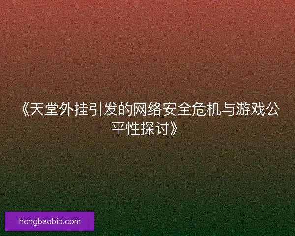 《天堂外挂引发的网络安全危机与游戏公平性探讨》 《天堂外挂引发的网络安全危机与游戏公平性探讨》