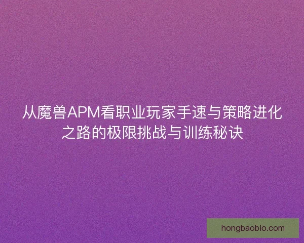 从魔兽APM看职业玩家手速与策略进化之路的极限挑战与训练秘诀