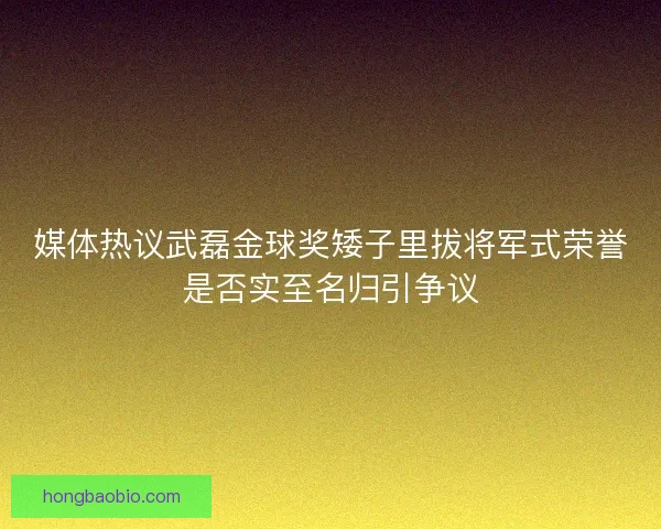 媒体热议武磊金球奖矮子里拔将军式荣誉是否实至名归引争议