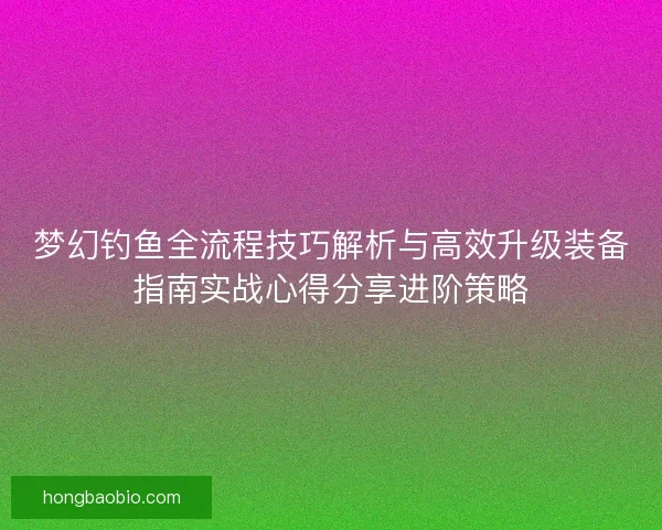 梦幻钓鱼全流程技巧解析与高效升级装备指南实战心得分享进阶策略