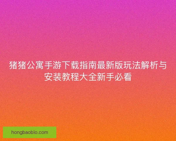 猪猪公寓手游下载指南最新版玩法解析与安装教程大全新手必看 猪猪公寓手游下载指南最新版玩法解析与安装教程大全新手必看