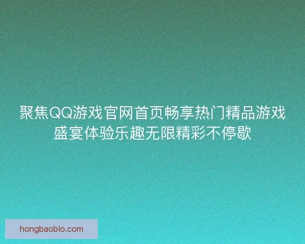 聚焦QQ游戏官网首页畅享热门精品游戏盛宴体验乐趣无限精彩不停歇 聚焦QQ游戏官网首页畅享热门精品游戏盛宴体验乐趣无限精彩不停歇
