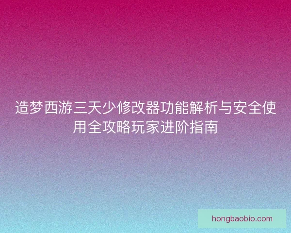 造梦西游三天少修改器功能解析与安全使用全攻略玩家进阶指南