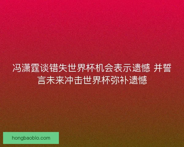 冯潇霆谈错失世界杯机会表示遗憾 并誓言未来冲击世界杯弥补遗憾