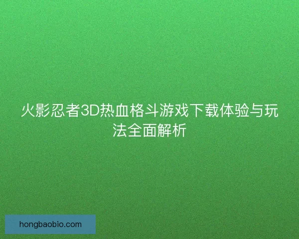 火影忍者3D热血格斗游戏下载体验与玩法全面解析