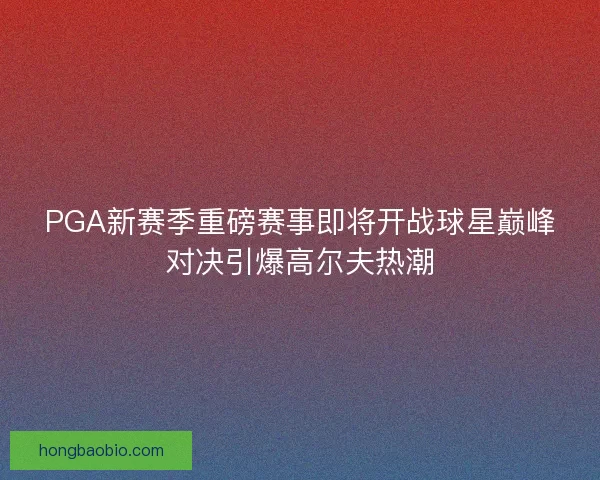 PGA新赛季重磅赛事即将开战球星巅峰对决引爆高尔夫热潮