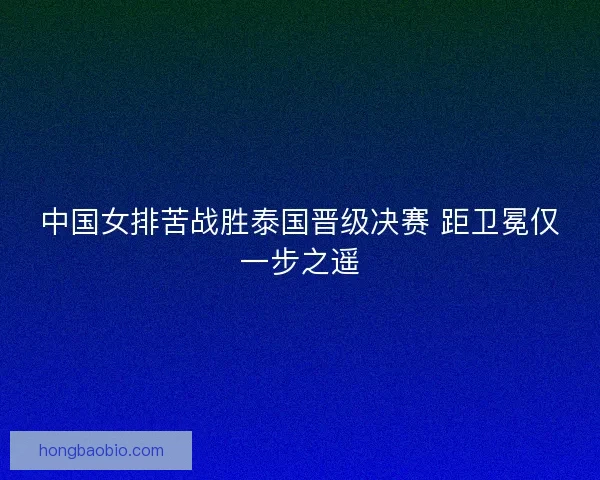 中国女排苦战胜泰国晋级决赛 距卫冕仅一步之遥