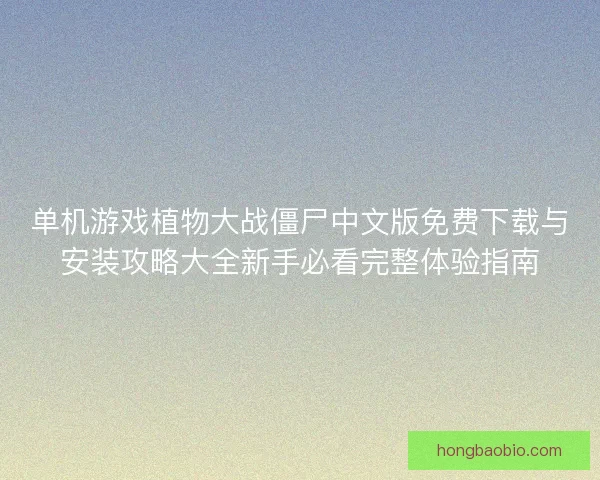 单机游戏植物大战僵尸中文版免费下载与安装攻略大全新手必看完整体验指南