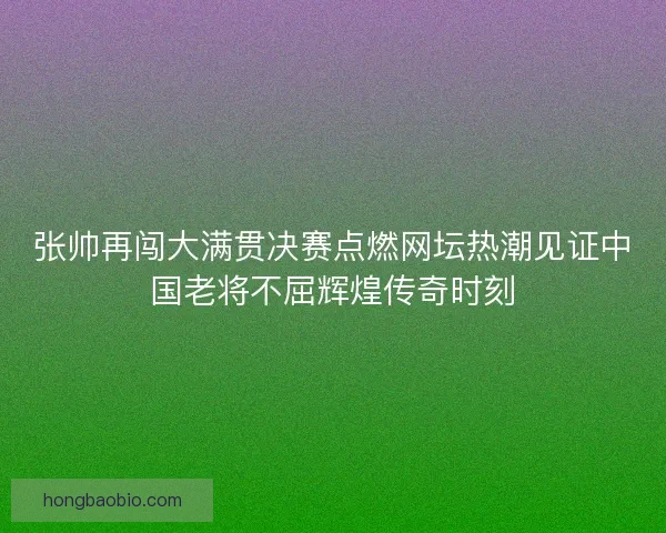 张帅再闯大满贯决赛点燃网坛热潮见证中国老将不屈辉煌传奇时刻 张帅再闯大满贯决赛点燃网坛热潮见证中国老将不屈辉煌传奇时刻