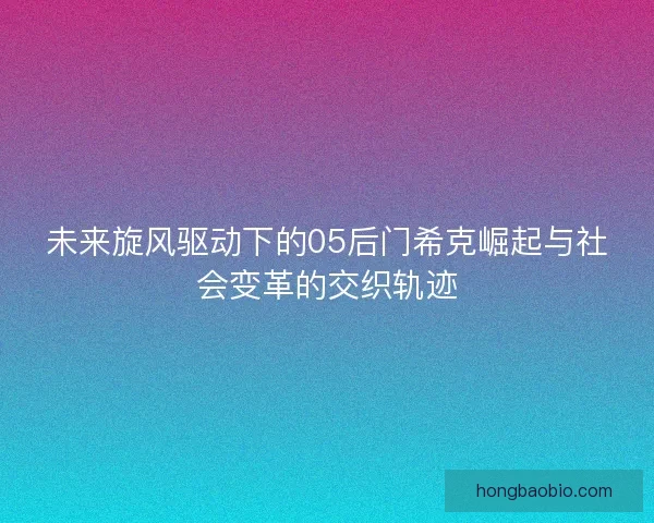未来旋风驱动下的05后门希克崛起与社会变革的交织轨迹