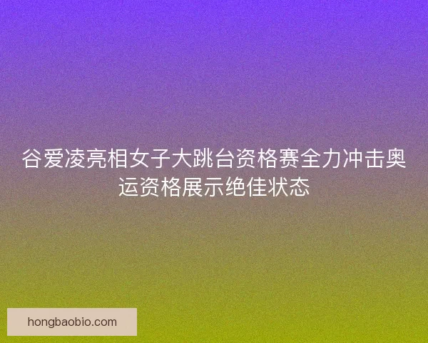 谷爱凌亮相女子大跳台资格赛全力冲击奥运资格展示绝佳状态
