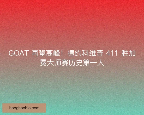 GOAT 再攀高峰！德约科维奇 411 胜加冕大师赛历史第一人