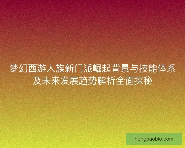 梦幻西游人族新门派崛起背景与技能体系及未来发展趋势解析全面探秘