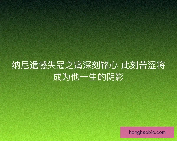 纳尼遗憾失冠之痛深刻铭心 此刻苦涩将成为他一生的阴影