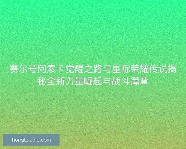 赛尔号阿索卡觉醒之路与星际荣耀传说揭秘全新力量崛起与战斗篇章