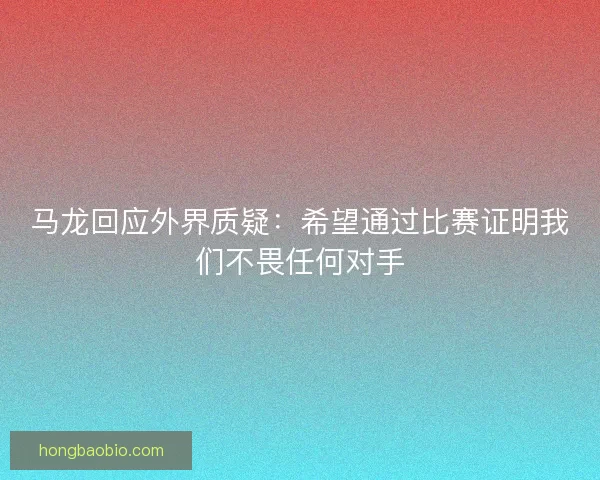 马龙回应外界质疑：希望通过比赛证明我们不畏任何对手