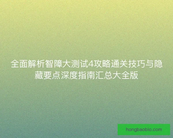 全面解析智障大测试4攻略通关技巧与隐藏要点深度指南汇总大全版