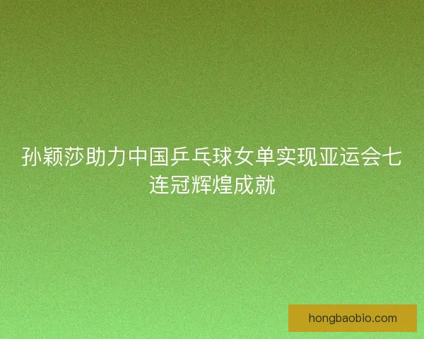 孙颖莎助力中国乒乓球女单实现亚运会七连冠辉煌成就