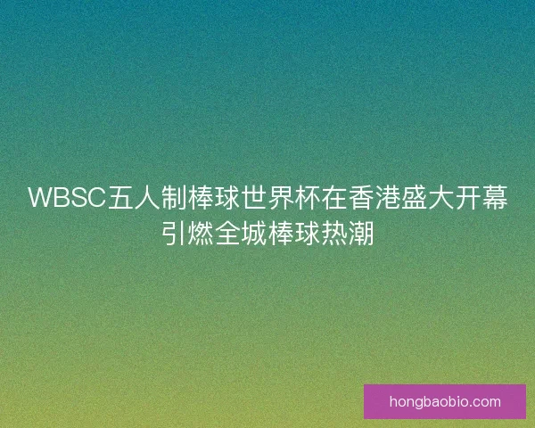 WBSC五人制棒球世界杯在香港盛大开幕引燃全城棒球热潮 WBSC五人制棒球世界杯在香港盛大开幕引燃全城棒球热潮