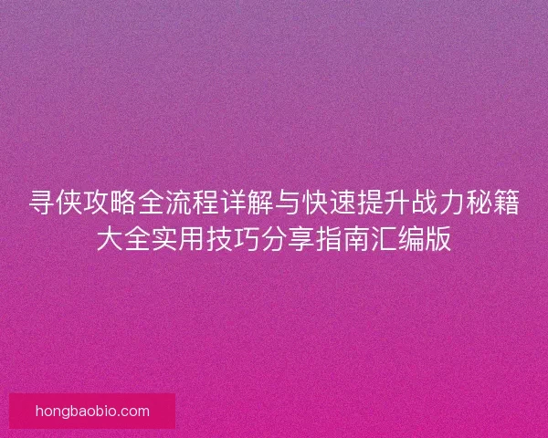 寻侠攻略全流程详解与快速提升战力秘籍大全实用技巧分享指南汇编版