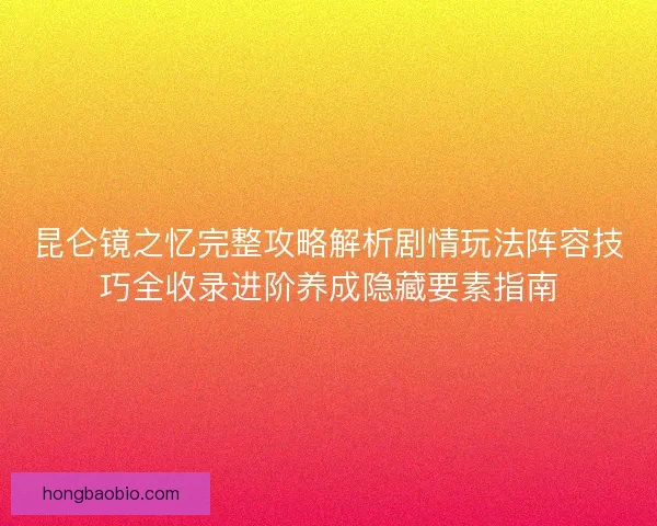 昆仑镜之忆完整攻略解析剧情玩法阵容技巧全收录进阶养成隐藏要素指南 昆仑镜之忆完整攻略解析剧情玩法阵容技巧全收录进阶养成隐藏要素指南