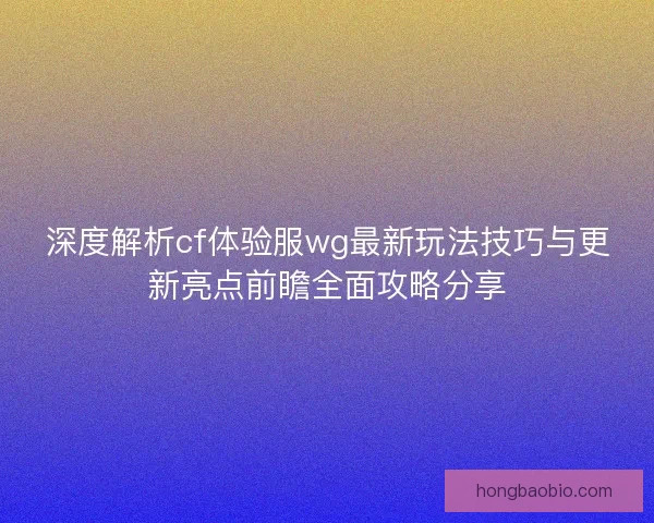 深度解析cf体验服wg最新玩法技巧与更新亮点前瞻全面攻略分享 深度解析cf体验服wg最新玩法技巧与更新亮点前瞻全面攻略分享