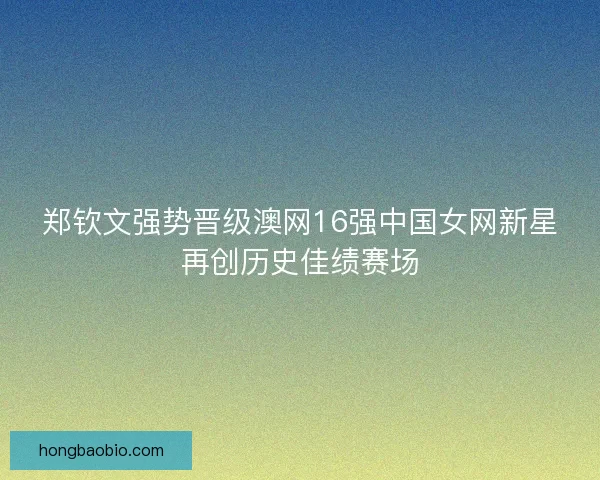 郑钦文强势晋级澳网16强中国女网新星再创历史佳绩赛场 郑钦文强势晋级澳网16强中国女网新星再创历史佳绩赛场