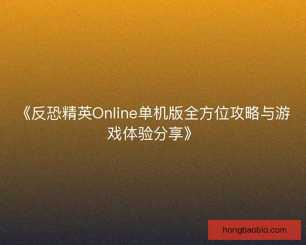 《反恐精英Online单机版全方位攻略与游戏体验分享》 《反恐精英Online单机版全方位攻略与游戏体验分享》