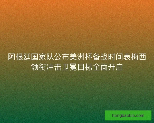阿根廷国家队公布美洲杯备战时间表梅西领衔冲击卫冕目标全面开启