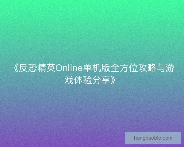 《反恐精英Online单机版全方位攻略与游戏体验分享》