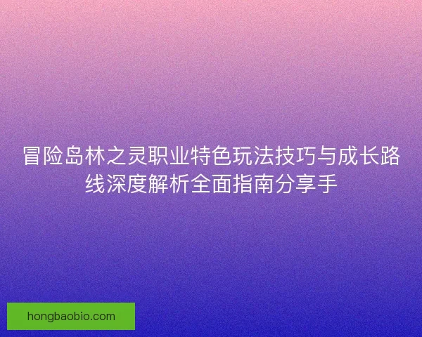 冒险岛林之灵职业特色玩法技巧与成长路线深度解析全面指南分享手